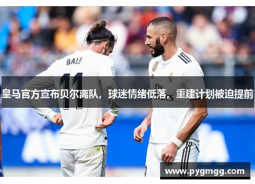 皇马官方宣布贝尔离队，球迷情绪低落，重建计划被迫提前