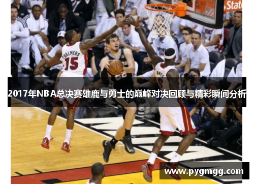 2017年NBA总决赛雄鹿与勇士的巅峰对决回顾与精彩瞬间分析