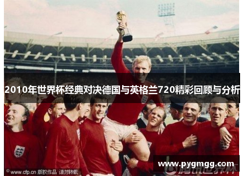 2010年世界杯经典对决德国与英格兰720精彩回顾与分析