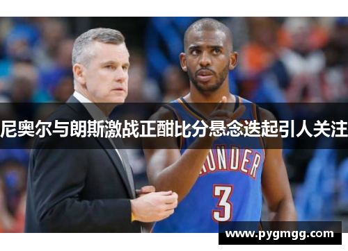 尼奥尔与朗斯激战正酣比分悬念迭起引人关注