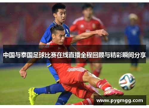 中国与泰国足球比赛在线直播全程回顾与精彩瞬间分享