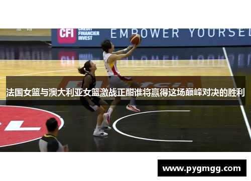 法国女篮与澳大利亚女篮激战正酣谁将赢得这场巅峰对决的胜利