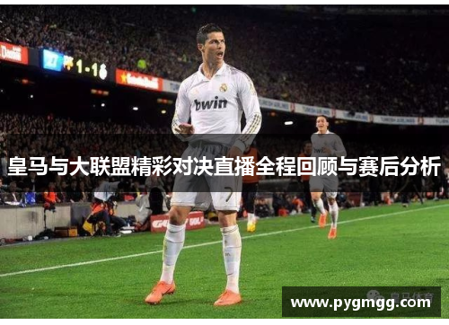 皇马与大联盟精彩对决直播全程回顾与赛后分析