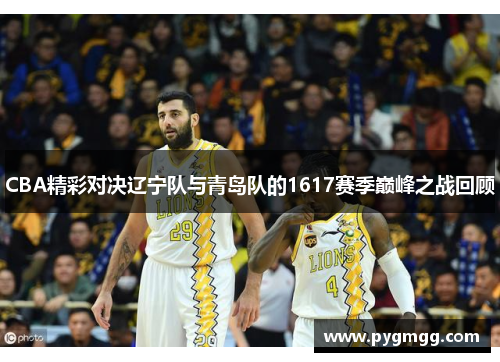 CBA精彩对决辽宁队与青岛队的1617赛季巅峰之战回顾