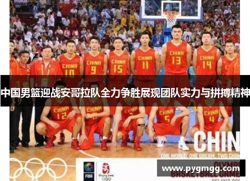 中国男篮迎战安哥拉队全力争胜展现团队实力与拼搏精神