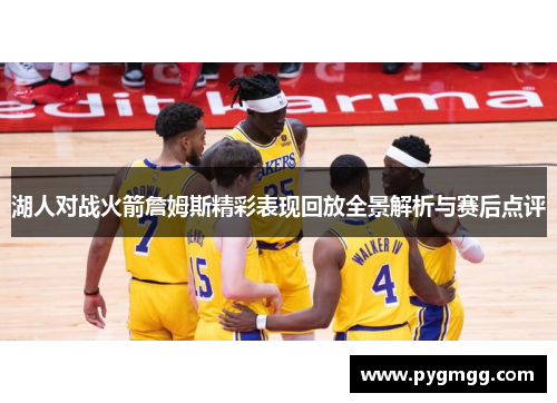 湖人对战火箭詹姆斯精彩表现回放全景解析与赛后点评