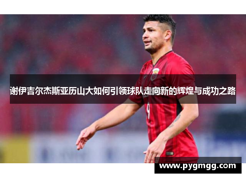 谢伊吉尔杰斯亚历山大如何引领球队走向新的辉煌与成功之路